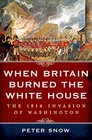 When Britain Burned the White House The 1814 Invasion of Washington