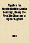 Algebra for Matriculation  Being the First Xix Chapters of Higher Algebra