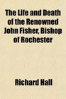 The Life and Death of the Renowned John Fisher Bishop of Rochester