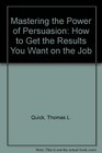 Mastering the Power of Persuasion How to Get the Results You Want on the Job