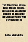 The Recovery of Nitrate From Chilean Caliche Containing a Vocabulary of Terms an Account of the Shanks System With a Criticism of Its