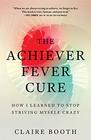 The Achiever Fever Cure How I Learned to Stop Striving Myself Crazy