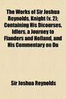 The Works of Sir Joshua Reynolds Knight  Containing His Dicourses Idlers a Journey to Flanders and Holland and His Commentary on Du