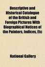 Descriptive and Historical Catalogue of the British and Foreign Pictures With Biographical Notices of the Painters Indices Etc
