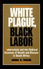White Plague Black Labor Tuberculosis and the Political Economy of Health and Disease in South Africa