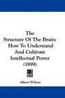 The Structure Of The Brain How To Understand And Cultivate Intellectual Power