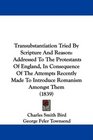 Transubstantiation Tried By Scripture And Reason Addressed To The Protestants Of England In Consequence Of The Attempts Recently Made To Introduce Romanism Amongst Them