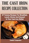 The Cast Iron Recipe Collection: 47 Yummy Recipes For Breakfast, Lunch, Dinner And Dessert In Your Cast Iron Skillet