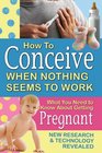 How to Conceive When Nothing Seems to Work What You Need to Know About Getting Pregnant New Research and Technology Revealed