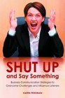 Shut Up and Say Something Business Communication Strategies to Overcome Challenges and Influence Listeners