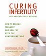 Curing Infertility with Ancient Chinese Medicine How to Become Pregnant and Healthy with the Hunyuan Method