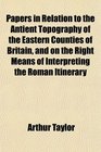 Papers in Relation to the Antient Topography of the Eastern Counties of Britain and on the Right Means of Interpreting the Roman Itinerary