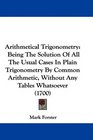 Arithmetical Trigonometry Being The Solution Of All The Usual Cases In Plain Trigonometry By Common Arithmetic Without Any Tables Whatsoever