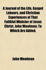 A Journal of the Life Gospel Labours and Christian Experiences of That Faithful Minister of Jesus Christ John Woolman To Which Are Added