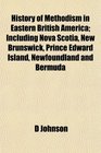 History of Methodism in Eastern British America Including Nova Scotia New Brunswick Prince Edward Island Newfoundland and Bermuda