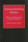 Assassinating Hitler Ethics and Resistance in Nazi Germany