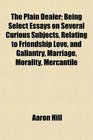 The Plain Dealer Being Select Essays on Several Curious Subjects Relating to Friendship Love and Gallantry Marriage Morality Mercantile