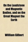 On the Loadstone and Magnetic Bodies and on the Great Magnet the Earth