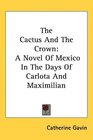 The Cactus And The Crown A Novel Of Mexico In The Days Of Carlota And Maximilian