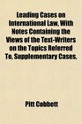 Leading Cases on International Law With Notes Containing the Views of the TextWriters on the Topics Referred To Supplementary Cases