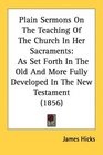 Plain Sermons On The Teaching Of The Church In Her Sacraments As Set Forth In The Old And More Fully Developed In The New Testament