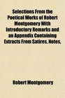Selections From the Poetical Works of Robert Montgomery With Introductory Remarks and an Appendix Containing Extracts From Satires Notes