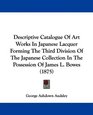 Descriptive Catalogue Of Art Works In Japanese Lacquer Forming The Third Division Of The Japanese Collection In The Possession Of James L Bowes