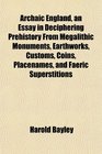 Archaic England an Essay in Deciphering Prehistory From Megalithic Monuments Earthworks Customs Coins Placenames and Faeric Superstitions