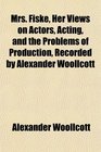 Mrs Fiske Her Views on Actors Acting and the Problems of Production Recorded by Alexander Woollcott