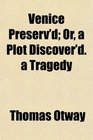 Venice Preserv'd Or a Plot Discover'd a Tragedy