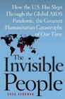 The Invisible People : How the U.S. Has Slept Through the Global AIDS Pandemic, the Greatest Humanitarian Catastrophe of Our Time