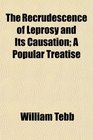 The Recrudescence of Leprosy and Its Causation A Popular Treatise