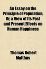 An Essay on the Principle of Population Or a View of Its Past and Present Effects on Human Happiness