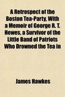 A Retrospect of the Boston TeaParty With a Memoir of George R T Hewes a Survivor of the Little Band of Patriots Who Drowned the Tea in