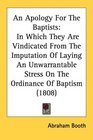 An Apology For The Baptists In Which They Are Vindicated From The Imputation Of Laying An Unwarrantable Stress On The Ordinance Of Baptism
