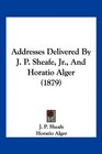 Addresses Delivered By J P Sheafe Jr And Horatio Alger