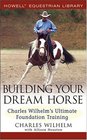 Building Your Dream Horse : Charles Wilhelm's Ultimate Foundation Training (Howell Equestrian Library (Hardcover))