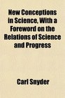 New Conceptions in Science With a Foreword on the Relations of Science and Progress