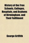 History of the Free Schools Colleges Hospitals and Asylums of Birmingham and Their Fulfilment