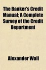 The Banker's Credit Manual A Complete Survey of the Credit Department