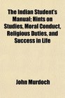 The Indian Student's Manual Hints on Studies Moral Conduct Religious Duties and Success in Life