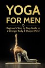 Yoga For Men Beginners Step by Step Guide to a Stronger Body  Sharper Mind