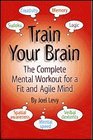 Train Your Brain: The Complete Mental Workout for a Fit and Agile Mind