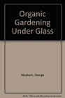 Organic gardening under glass Fruits vegetables and ornamentals in the greenhouse