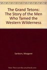The Grand Tetons The Story of the Men Who Tamed the Western Wilderness