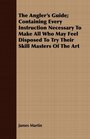 The Angler's Guide Containing Every Instruction Necessary To Make All Who May Feel Disposed To Try Their Skill Masters Of The Art