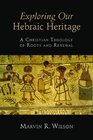 Exploring Our Hebraic Heritage A Christian Theology of Roots and Renewal