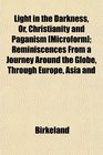 Light in the Darkness Or Christianity and Paganism  Reminiscences From a Journey Around the Globe Through Europe Asia and