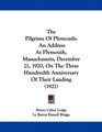 The Pilgrims Of Plymouth An Address At Plymouth Massachusetts December 21 1920 On The Three Hundredth Anniversary Of Their Landing