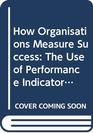 How Organisations Measure Success The Use of Performance Indicators in Government